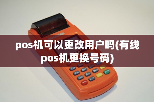 pos机可以更改用户吗(有线pos机更换号码)