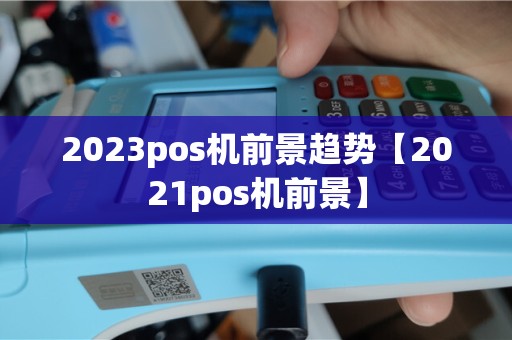 2023pos机前景趋势【2021pos机前景】
