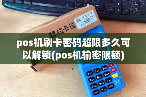 pos机刷卡密码超限多久可以解锁(pos机输密限额)
