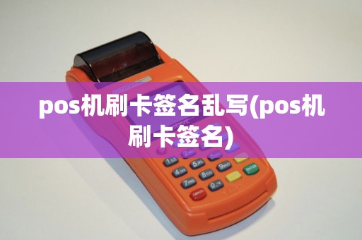 pos机刷卡签名乱写(pos机刷卡签名)