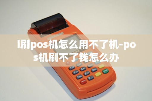 i刷pos机怎么用不了机-pos机刷不了钱怎么办