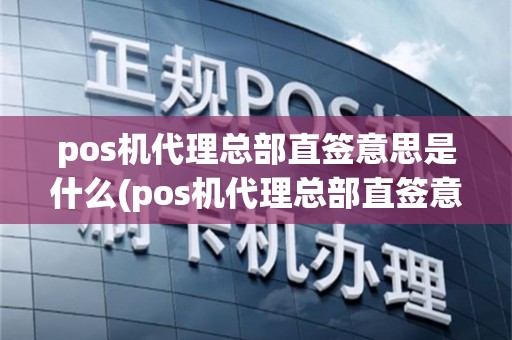 pos机代理总部直签意思是什么(pos机代理总部直签意思)