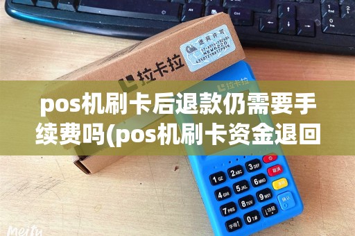 pos机刷卡后退款仍需要手续费吗(pos机刷卡资金退回)