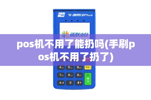 pos机不用了能扔吗(手刷pos机不用了扔了)