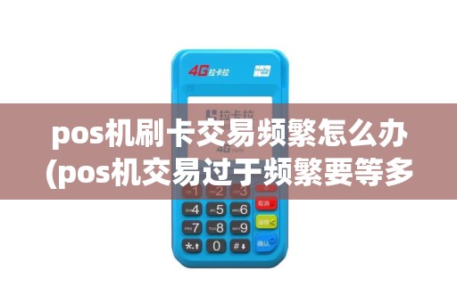 pos机刷卡交易频繁怎么办(pos机交易过于频繁要等多久)