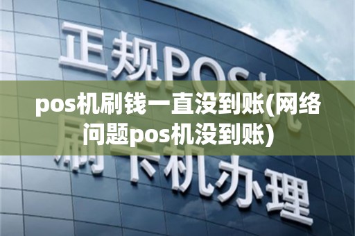 pos机刷钱一直没到账(网络问题pos机没到账)