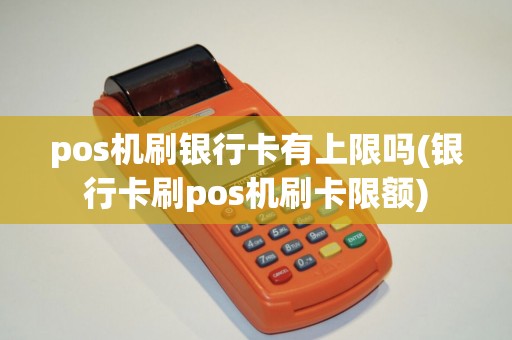 pos机刷银行卡有上限吗(银行卡刷pos机刷卡限额)