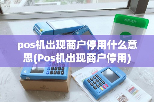 pos机出现商户停用什么意思(Pos机出现商户停用)