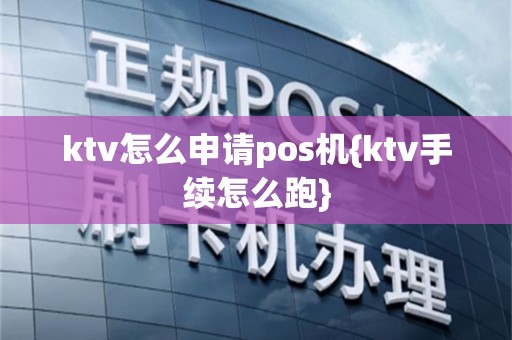 ktv怎么申请pos机{ktv手续怎么跑}