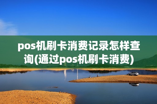 pos机刷卡消费记录怎样查询(通过pos机刷卡消费)