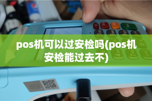 pos机可以过安检吗(pos机安检能过去不)