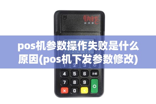 pos机参数操作失败是什么原因(pos机下发参数修改)