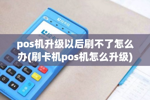 pos机升级以后刷不了怎么办(刷卡机pos机怎么升级)