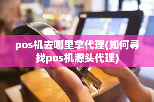 pos机去哪里拿代理(如何寻找pos机源头代理)
