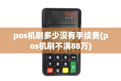 pos机刷多少没有手续费(pos机刷不满88万)