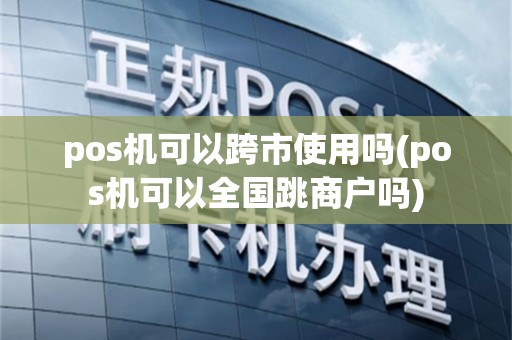 pos机可以跨市使用吗(pos机可以全国跳商户吗)