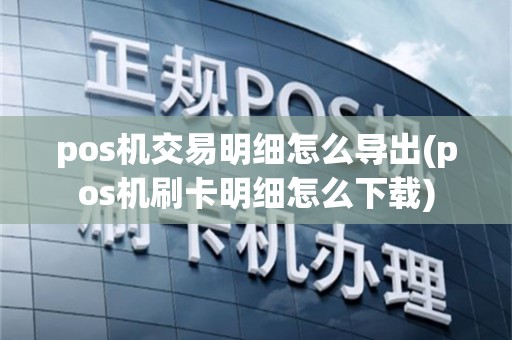pos机交易明细怎么导出(pos机刷卡明细怎么下载)