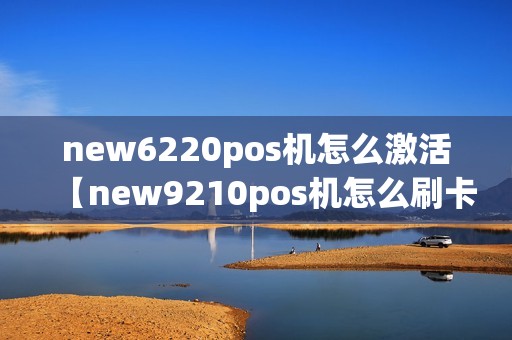 new6220pos机怎么激活【new9210pos机怎么刷卡】