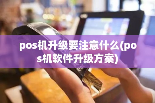 pos机升级要注意什么(pos机软件升级方案)