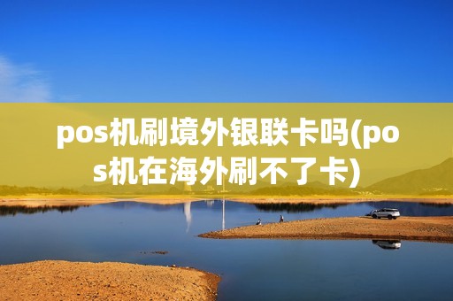 pos机刷境外银联卡吗(pos机在海外刷不了卡)