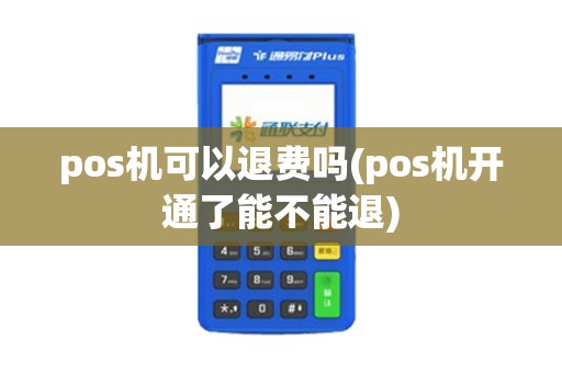 pos机可以退费吗(pos机开通了能不能退)