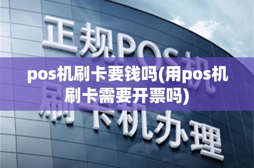 pos机刷卡要钱吗(用pos机刷卡需要开票吗)