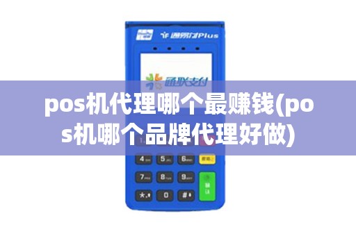 pos机代理哪个最赚钱(pos机哪个品牌代理好做)
