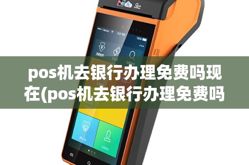 pos机去银行办理免费吗现在(pos机去银行办理免费吗)