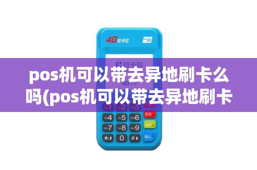 pos机可以带去异地刷卡么吗(pos机可以带去异地刷卡么)