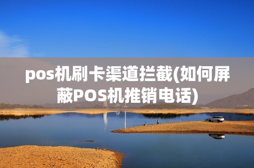 pos机刷卡渠道拦截(如何屏蔽POS机推销电话)