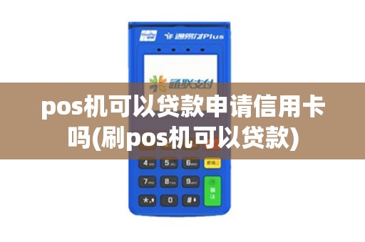 pos机可以贷款申请信用卡吗(刷pos机可以贷款)