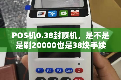 POS机0.38封顶机，是不是是刷20000也是38块手续费
