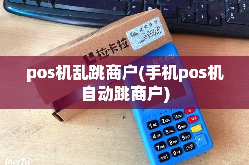 pos机乱跳商户(手机pos机自动跳商户)