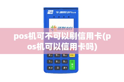 pos机可不可以刷信用卡(pos机可以信用卡吗)
