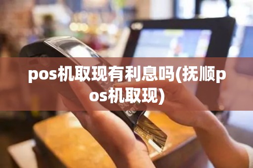 pos机取现有利息吗(抚顺pos机取现)