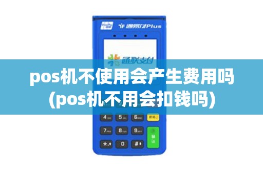 pos机不使用会产生费用吗(pos机不用会扣钱吗)
