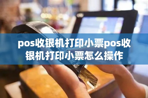 pos收银机打印小票pos收银机打印小票怎么操作