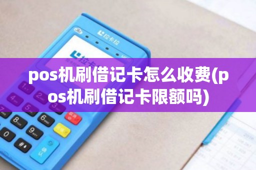 pos机刷借记卡怎么收费(pos机刷借记卡限额吗)