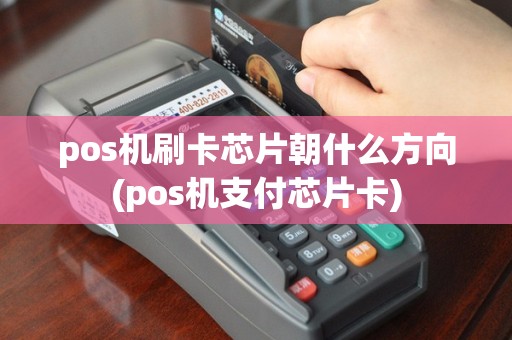 pos机刷卡芯片朝什么方向(pos机支付芯片卡)