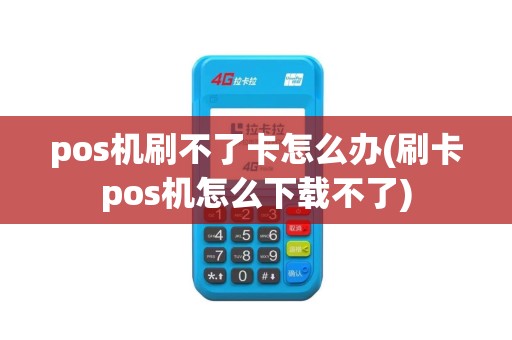 pos机刷不了卡怎么办(刷卡pos机怎么下载不了)