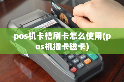 pos机卡槽刷卡怎么使用(pos机插卡磁卡)