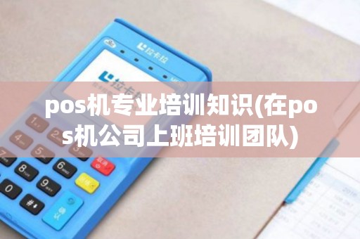 pos机专业培训知识(在pos机公司上班培训团队)