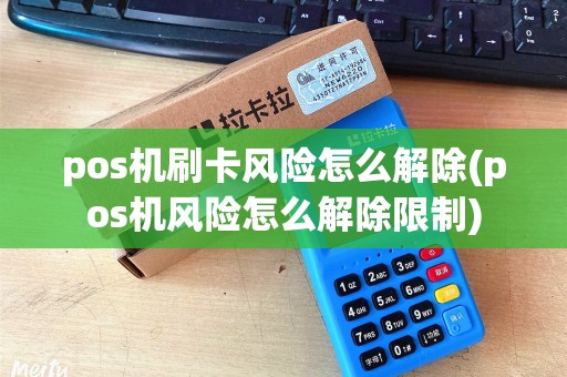 pos机刷卡风险怎么解除(pos机风险怎么解除限制)
