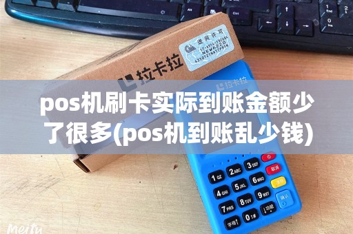 pos机刷卡实际到账金额少了很多(pos机到账乱少钱)
