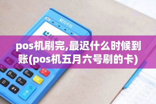 pos机刷完,最迟什么时候到账(pos机五月六号刷的卡)