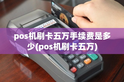 pos机刷卡五万手续费是多少(pos机刷卡五万)