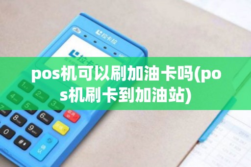 pos机可以刷加油卡吗(pos机刷卡到加油站)