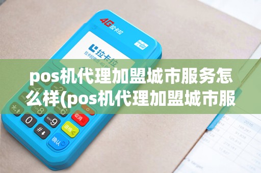 pos机代理加盟城市服务怎么样(pos机代理加盟城市服务)