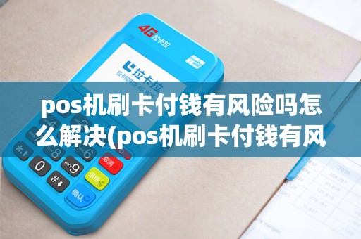 pos机刷卡付钱有风险吗怎么解决(pos机刷卡付钱有风险吗)