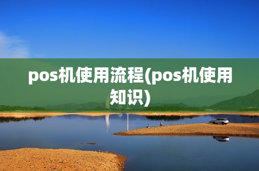 pos机使用流程(pos机使用知识)